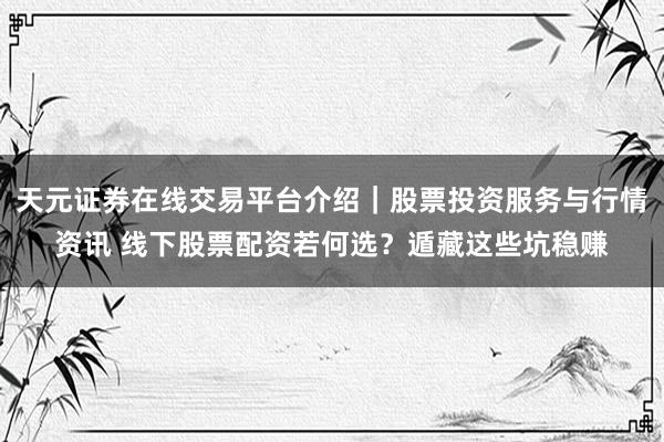 天元证券在线交易平台介绍｜股票投资服务与行情资讯 线下股票配资若何选？遁藏这些坑稳赚