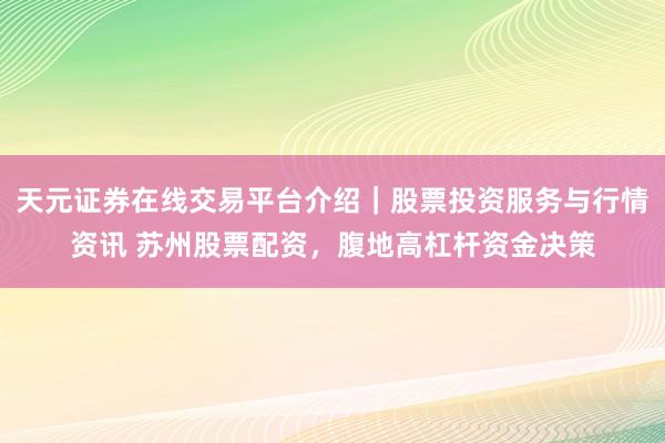 天元证券在线交易平台介绍｜股票投资服务与行情资讯 苏州股票配资，腹地高杠杆资金决策