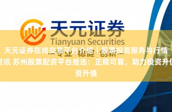 天元证券在线交易平台介绍｜股票投资服务与行情资讯 苏州股票配资平台推选：正规可靠，助力投资升值