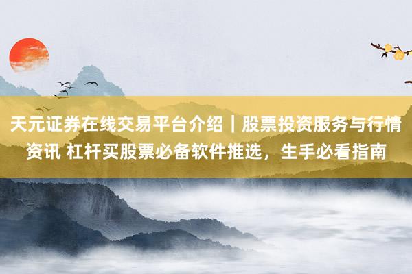 天元证券在线交易平台介绍｜股票投资服务与行情资讯 杠杆买股票必备软件推选，生手必看指南