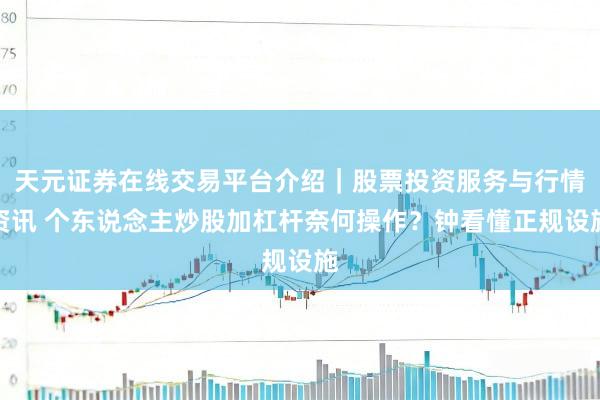 天元证券在线交易平台介绍|股票投资服务与行情资讯 个东说念主炒股加杠杆奈何操作?钟看懂正规设施