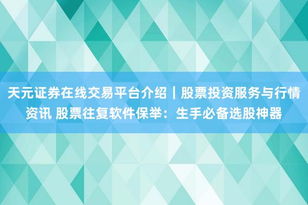 天元证券在线交易平台介绍｜股票投资服务与行情资讯 股票往复软件保举：生手必备选股神器